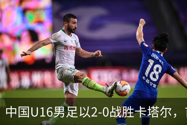 中国U16男足以2-0战胜卡塔尔，首战喜迎胜利